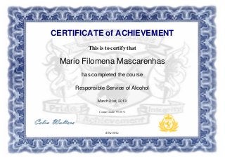 CERTIFICATE of ACHIEVEMENT
This is to certify that
Mario Filomena Mascarenhas
has completed the course
Responsible Service of Alcohol
March 21st, 2013
Course Grade: 95.00 %
tD0scvS5Cz
 