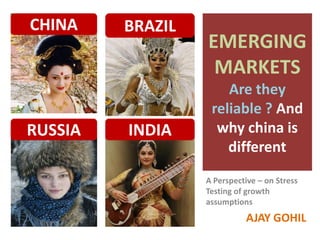 EMERGING
MARKETS
Are they
reliable ? And
why china is
different
A Perspective – on Stress
Testing of growth
assumptions
AJAY GOHIL
CHINA
RUSSIA
BRAZIL
INDIA
 