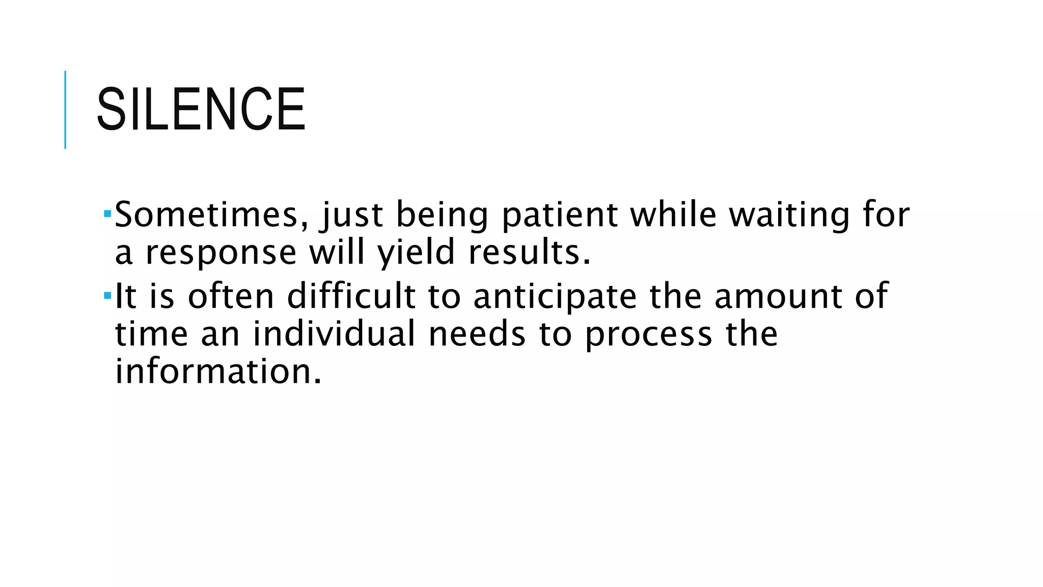 SILENCE
Sometimes, just being patient while waiting for
a response will yield results.
It is often difficult to anticipate the amount of
time an individual needs to process the
information.
 
