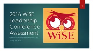 2016 WiSE
Leadership
Conference
Assessment
SPRING ADVISORY BOARD MEETING
APRIL 29, 2016
1
 