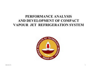 08/24/15 1
PERFORMANCE ANALYSIS
AND DEVELOPMENT OF COMPACT
VAPOUR JET REFRIGERATION SYSTEM
 