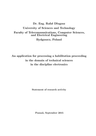 Dr. Eng. Rafał Długosz
University of Sciences and Technology
Faculty of Telecommunications, Computer Sciences,
and Electrical Engineering
Bydgoszcz, Poland
An application for processing a habilitation proceeding
in the domain of technical sciences
in the discipline electronics
Statement of research activity
Poznań, September 2015
 
