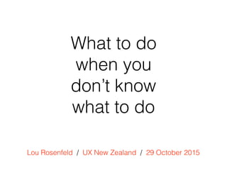 What to do
when you
don’t know
what to do
Lou Rosenfeld / UX New Zealand /  29 October 2015
 