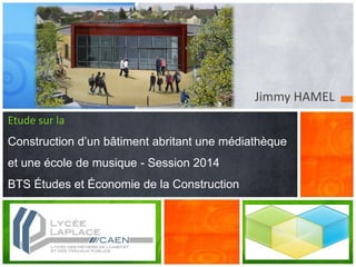 Jimmy HAMEL
Etude sur la
Construction d’un bâtiment abritant une médiathèque
et une école de musique - Session 2014
BTS Études et Économie de la Construction
 