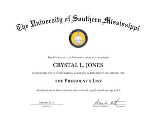 Rodney D. Bennett PresidentSemester
The Office of the President hereby commends
in recognition of outstanding academic achievement qualifying for
the President’s List
Awarded only to those students who attained a grade point average of 4.0
Spring 2016
CRYSTAL L. JONES
 