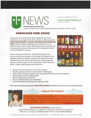 Andrews McMeel Universol
Andrews McMeel Publishing, LIC
Universol Uclick
FOR IMMEDIATE RELEASE
Contact: Andrea Shores . ashores@amuniversal.com . 800-8 5I-8923, ext.7499
FABULOUS FISH SAUCE
Long used for its umami flavor in Asian cooking, fish sauce is now
considered a pantry staple in both chef's and home cook's kitchens alike.
THE FISH SAU(I (OOKBOOK! 50 UMAMI.PA(KED REffEsIROM ANOUilD THI
GTOBE (Andrews McMeel Publishing, $16.99, September 2015) is a
collection of more than 50 recipes utilizing fish sauce from top chefs and
food personalities Andrew Zimmerman and Chris Shepherd, chef and
owner of Underbelly in Houston.
Discover the origins of fish sauce; compare different brands and
varieties; and learn about proper care and storage ofthis popular briny
ingredient, and how it adds flavor undertones to dishes from around
the globe. Home cooks will learn the formula for making homemade
fish sauce, as well as recipes for slow-roasted meats, classic Italian pasta
dishes, cocktails, salad dressings, desserts and more:
. Shrimp Toast with Nuom Choc from Kevin Luzande
. Spiced Lacquered Duck Breasts from Andrew Zimmerman
. 6rispy Farmer's Market Vegetables with Caramelized Fish Sauce from Chris Shepherd
. Caramel Miso Glaze from Monica Pope
. Ode to Sardella from Gerard Craft
. Fish Sauce BloodyMaryfrom David Welch
. Coconut Buddha's Hand Sundae with Fish Sauce Latik
With roots in both Europe and fuian, THI fFfi SUG (OOf,BOOK celebrates fish sauce in new and unexpected ways.
About the Author
THE FISH SAU(E (OOKBOOK by Veronica Meewes
Andrews McMeel Publishing, LLC . ISBN: 978-l-4494-6869-9 . Price: $16.99 (Canada $19.99)
Hardcover 6x8,I44pages r Available September 2015 from Andrews McMeel Publishing
ll3O Wolnur Streer, Konsqs Ciry, MO 64106-2lOq Tei 80O.851"8923 Fox: 816.581 7486
 