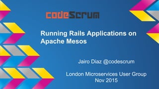 Running Rails Applications on
Apache Mesos
Jairo Diaz @codescrum
London Microservices User Group
Nov 2015
 