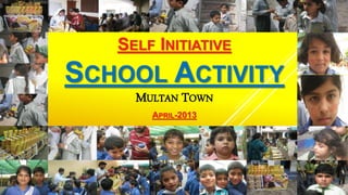 SELF INITIATIVE
SCHOOL ACTIVITY
MULTAN TOWN
APRIL-2013
 