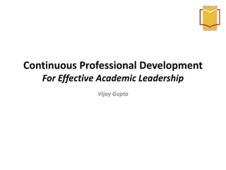 Continuous Professional Development
For Effective Academic Leadership
Vijay Gupta
 