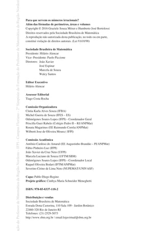 Direitos reservados pela Sociedade Brasileira de Matemática
A reprodução não autorizada desta publicação, no todo ou em parte,
constitui violação de direitos autorais. (Lei 9.610/98)
Sociedade Brasileira de Matemática
Presidente: Hilário Alencar
Vice- Presidente: Paolo Piccione
Diretores:
Editor Executivo
Hilário Alencar
Assessor Editorial
Tiago Costa Rocha
Comissão Organizadora
Cíntia Karla Alves Souza (IFBA)
Michel Guerra de Souza (IFES – ES)
Odimógenes Soares Lopes (IFPI) - Coordenador Geral
Priscilla Guez Rabelo (Colégio Pedro II – RJ/ANPMat)
Renata Magarinus (EE Raimundo Corrêa/ANPMat)
Wilbertt Jose de Oliveira Moura ( IFPI)
Comissão Acadêmica
Antônio Cardoso do Amaral (EE Augustinho Brandão – PI/ANPMat)
Fábio Pinheiro Luz (IFPI)
João Xavier da Cruz Neto (UFPI)
Marcela Luciano de Souza (UFTM/SBM)
Odimógenes Soares Lopes (IFPI) - Coordenador Local
Raquel Oliveira Bodart (IFTM/ANPMat)
Severino Cirino de Lima Neto (NUPEMAT/UNIVASF)
Capa: Pablo Diego Regino
Projeto gráfico: Cinthya Maria Schneider Meneghetti
Distribuição e vendas
Sociedade Brasileira de Matemática
Estrada Dona Castorina, 110 Sala 109 - Jardim Botânico
22460-320 Rio de Janeiro RJ
Telefones: (21) 2529-5073
http://www.sbm.org.br / email:lojavirtual@sbm.org.br
João Xavier
José Espinar
Marcela de Souza
Walcy Santos
ção
do
Professor
de
Matemática
da
Região
Nordeste
-
IFPI
-
Campus
Floriano
-
2
o
Simpósio
da
Formação
do
Professor
de
Matemática
da
Região
Nordest
ISBN: 978-85-8337-118-2
Para que servem os números irracionais?
Além das fórmulas de perímetros, áreas e volumes
Copyright © 2016 Graziele Souza Mózer e Humberto José Bortolossi
 