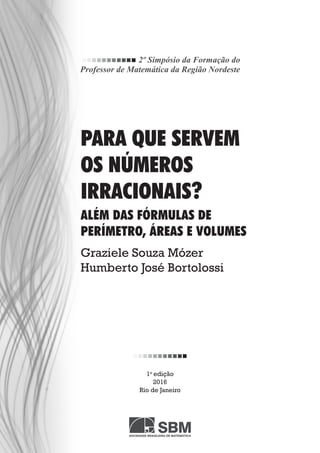 1a
edição
2016
Rio de Janeiro
Graziele Souza Mózer
Humberto José Bortolossi
PARA QUE SERVEM
OS NÚMEROS
IRRACIONAIS?
ALÉM DAS FÓRMULAS DE
PERÍMETRO, ÁREAS E VOLUMES
 