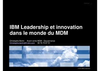 IBM Leadership et innovation 
dans le monde du MDM 
© 2014 IBM Corporation. 
Christophe Bertin Avant vente MDM - Gouvernance 
Christophe.bertin@fr.ibm.com 06 76 75 67 51 
 