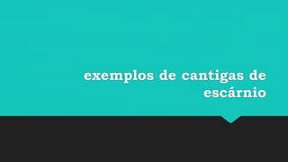 exemplos de cantigas de
escárnio
 