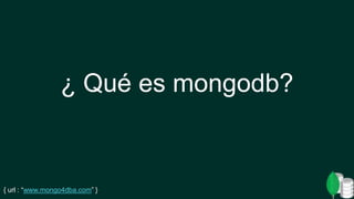 { url : “www.mongo4dba.com” }
¿ Qué es mongodb?
 