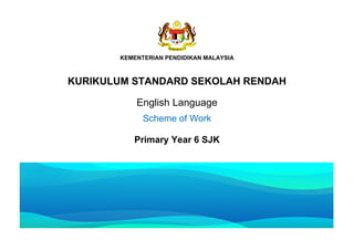KEMENTERIAN PENDIDIKAN MALAYSIA
KURIKULUM STANDARD SEKOLAH RENDAH
English Language
Scheme of Work
Primary Year 6 SJK
 