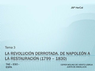 JMª HerCal

Tema 3

LA REVOLUCIÓN DERROTADA. DE NAPOLEÓN A
LA RESTAURACIÓN (1799 – 1830)
TAE – ESO ESPA

CEPER MOLINO DE VIENTO LEBRJA
JUNTA DE ANDALUCÍA

 
