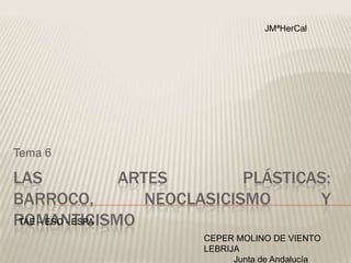JMªHerCal

Tema 6

LAS
ARTES
PLÁSTICAS:
BARROCO,
NEOCLASICISMO
Y
TAE – ESO - ESPA
ROMANTICISMO
CEPER MOLINO DE VIENTO
LEBRIJA
Junta de Andalucía

 