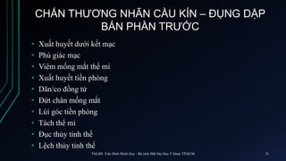• Xuất huyết dưới kết mạc
• Phù giác mạc
• Viêm mống mắt thể mi
• Xuất huyết tiền phòng
• Dãn/co đồng tử
• Đứt chân mống mắt
• Lùi góc tiền phòng
• Tách thể mi
• Đục thủy tinh thể
• Lệch thủy tinh thể
CHẤN THƯƠNG NHÃN CẦU KÍN – ĐỤNG DẬP
BÁN PHẦN TRƯỚC
ThS.BS. Trần Đình Minh Huy - Bộ môn Mắt Đại Học Y Dược TP.HCM 31
 