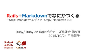 Rails+Markdownでなにかつくる
ーStep1:Markdownエディタ Step2:Markdown メモ
Ruby/ Ruby on Railsビギナーズ勉強会 第8回
2015/10/24 平田智子
 