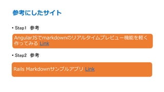参考にしたサイト
• Step1 参考
• Step2 参考
AngularJSでmarkdownのリアルタイムプレビュー機能を軽く
作ってみる Link
Rails Markdownサンプルアプリ Link
 