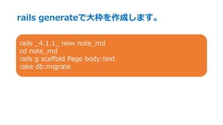 rails generateで大枠を作成します。
rails _4.1.1_ new note_md
cd note_md
rails g scaffold Page body:text
rake db:migrate
 