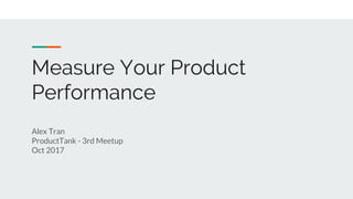 Alex Tran
ProductTank - 3rd Meetup
Oct 2017
Measure Your Product
Performance
 