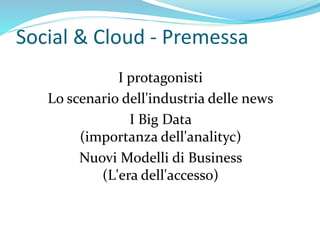 Social & Cloud - Premessa
I protagonisti
Lo scenario dell'industria delle news
I Big Data
(importanza dell'analityc)
Nuovi Modelli di Business
(L'era dell'accesso)
 