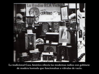 La tradicional Casa América ofrecía las modernas radios con gabinete  de madera lustrada que funcionaban a válvulas de vacío. 