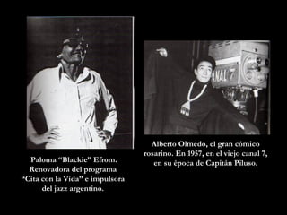 Paloma “Blackie” Efrom. Renovadora del programa  “ Cita con la Vida” e impulsora  del jazz argentino.  Alberto Olmedo, el gran c ómico rosarino . En 1957, en el viejo canal 7, en su época de Capitán Piluso. 