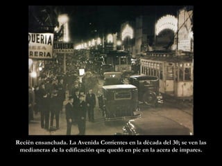 Recién ensanchada. La Avenida Corrientes en la década del 30; se ven las medianeras de la edificación que quedó en pie en la acera de impares. 