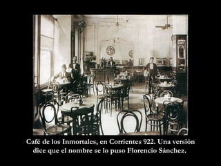 Café de los Inmortales, en Corrientes 922. Una versión dice que el nombre se lo puso Florencio Sánchez.  