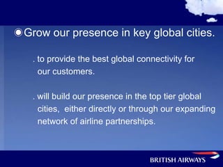 Grow our presence in key global cities.

 . to provide the best global connectivity for
   our customers.

 . will build our presence in the top tier global
   cities, either directly or through our expanding
   network of airline partnerships.
 