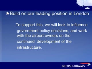 Build on our leading position in London

 . To support this, we will look to influence
   government policy decisions, and work
   with the airport owners on the
   continued development of the
   infrastructure.
 