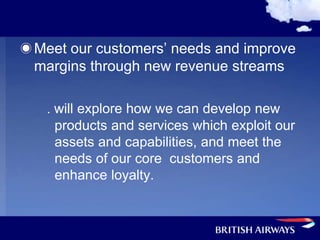 Meet our customers’ needs and improve
margins through new revenue streams

 . will explore how we can develop new
   products and services which exploit our
   assets and capabilities, and meet the
   needs of our core customers and
   enhance loyalty.
 