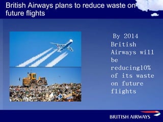 British Airways plans to reduce waste on
future flights


                                 By 2014
                                British
                                Airways will
                                be
                                reducing10%
                                of its waste
                                on future
                                flights
 