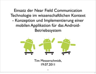 Einsatz der Near Field Communication
Technologie im wissenschaftlichen Kontext
 - Konzeption und Implementierung einer
   mobilen Applikation für das Android-
              Betriebssystem




            Tim Messerschmidt,
                19.07.2011
                    1
                                            1
 