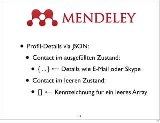 • Proﬁl-Details via JSON:
 • Contact im ausgefüllten Zustand:
   • { ... } Details wie E-Mail oder Skype
 • Contact im leeren Zustand:
   • [] Kennzeichnung für ein leeres Array
                   12
                                             12
 
