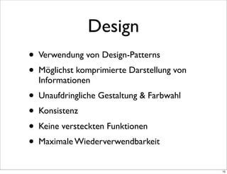 Design
• Verwendung von Design-Patterns
• Möglichst komprimierte Darstellung von
  Informationen
• Unaufdringliche Gestaltung & Farbwahl
• Konsistenz
• Keine versteckten Funktionen
• Maximale Wiederverwendbarkeit
                                           15
 
