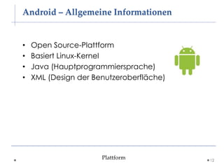 Android – Allgemeine Informationen


•   Open Source-Plattform
•   Basiert Linux-Kernel
•   Java (Hauptprogrammiersprache)
•   XML (Design der Benutzeroberfläche)




                      Plattform           12
 
