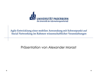 Agile Entwicklung einer mobilen Anwendung mit Schwerpunkt auf
 Social Networking im Rahmen wissenschaftlicher Veranstaltungen




        Präsentation von Alexander Morast
 