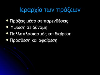 Ιεραρχία των πράξεων
 Πράξεις

μέσα σε παρενθέσεις
 Ύψωση σε δύναμη
 Πολλαπλασιασμός και διαίρεση
 Πρόσθεση και αφαίρεση

 