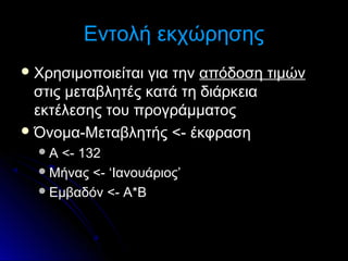 Εντολή εκχώρησης
 Χρησιμοποιείται

για την απόδοση τιμών
στις μεταβλητές κατά τη διάρκεια
εκτέλεσης του προγράμματος
 Όνομα-Μεταβλητής <- έκφραση
Α

<- 132
 Μήνας <- ‘Ιανουάριος’
 Εμβαδόν <- Α*Β

 