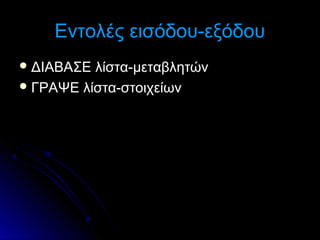 Εντολές εισόδου-εξόδου
 ΔΙΑΒΑΣΕ

λίστα-μεταβλητών
 ΓΡΑΨΕ λίστα-στοιχείων

 