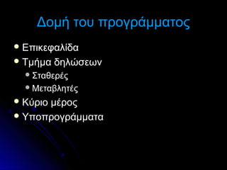 Δομή του προγράμματος
 Επικεφαλίδα
 Τμήμα

δηλώσεων

 Σταθερές
 Μεταβλητές

 Κύριο

μέρος
 Υποπρογράμματα

 