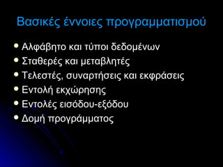 Βασικές έννοιες προγραμματισμού
 Αλφάβητο

και τύποι δεδομένων
 Σταθερές και μεταβλητές
 Τελεστές, συναρτήσεις και εκφράσεις
 Εντολή εκχώρησης
 Εντολές εισόδου-εξόδου
 Δομή προγράμματος

 