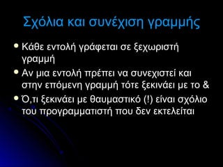 Σχόλια και συνέχιση γραμμής
 Κάθε

εντολή γράφεται σε ξεχωριστή
γραμμή
 Αν μια εντολή πρέπει να συνεχιστεί και
στην επόμενη γραμμή τότε ξεκινάει με το &
 Ό,τι ξεκινάει με θαυμαστικό (!) είναι σχόλιο
του προγραμματιστή που δεν εκτελείται

 