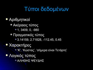 Τύποι δεδομένων
 Αριθμητικοί
 Ακέραιος
1,

τύπος

3409, 0, -980

 Πραγματικός
3.14159,

τύπος

2.71828, -112.45, 0.45

 Χαρακτήρες
‘Κ’,

‘Κώστας’, ‘σήμερα είναι Τετάρτη’

 Λογικός

τύπος

ΑΛΗΘΗΣ

ΨΕΥΔΗΣ

 