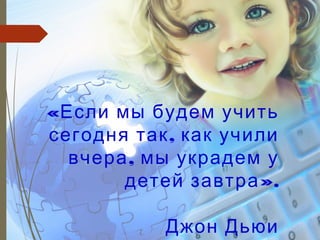 «Если мы будем учить
,сегодня так как учили
,вчера мы украдем у
».детей завтра
Джон Дьюи
 