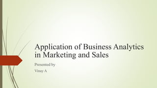 Application of Business Analytics
in Marketing and Sales
Presented by
Vinay A
 