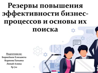 Подготовили:
Борисёнок Елизавета
Карпова Татьяна
Липай Алина
Гр 712
Резервы повышения
эффективности бизнес-
процессов и основы их
поиска
 